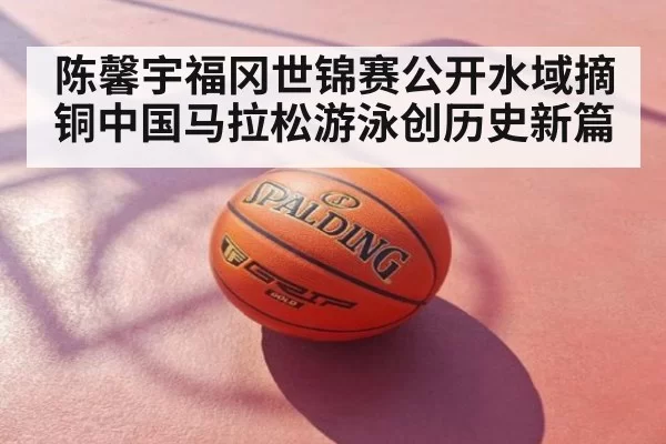 陈馨宇福冈世锦赛公开水域摘铜中国马拉松游泳创历史新篇