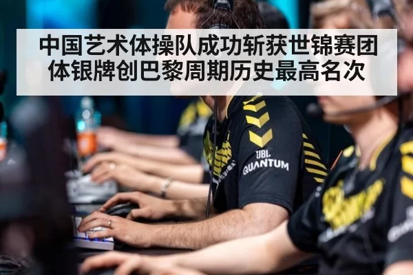 中国艺术体操队成功斩获世锦赛团体银牌创巴黎周期历史最高名次