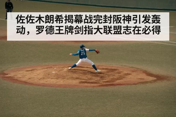 佐佐木朗希揭幕战完封阪神引发轰动，罗德王牌剑指大联盟志在必得