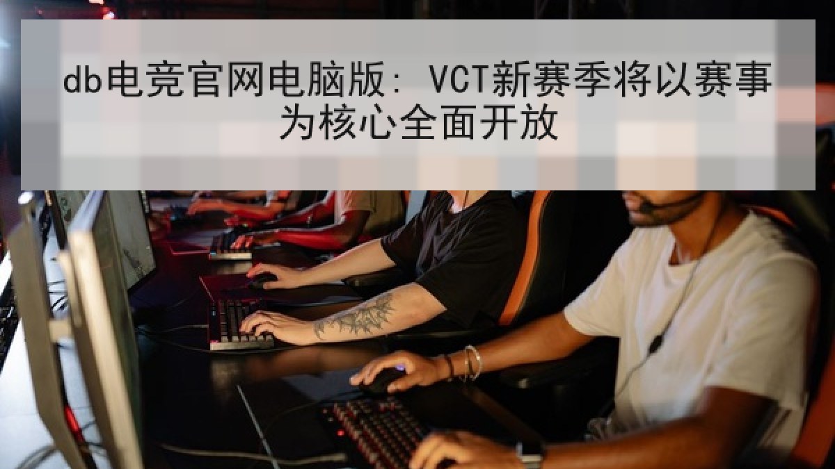 db电竞官网电脑版: VCT新赛季将以赛事为核心全面开放