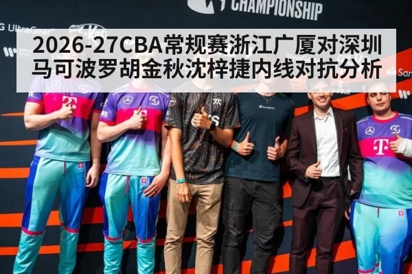 2026-27CBA常规赛浙江广厦对深圳马可波罗胡金秋沈梓捷内线对抗分析